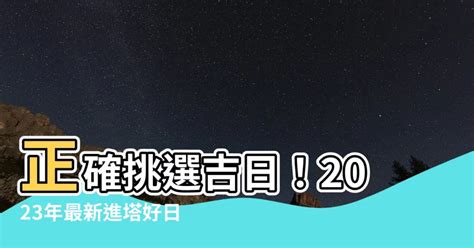 2023進塔吉日|【進塔吉日2023】最全進塔吉日一次看！2023進塔好時機讓你安。